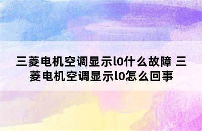 三菱电机空调显示l0什么故障 三菱电机空调显示l0怎么回事